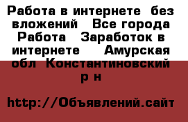 Работа в интернете, без вложений - Все города Работа » Заработок в интернете   . Амурская обл.,Константиновский р-н